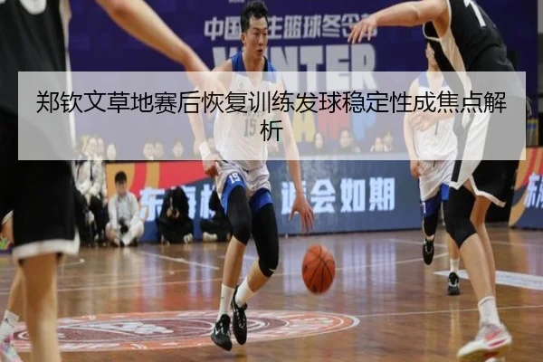 郑钦文草地赛后恢复训练发球稳定性成焦点解析