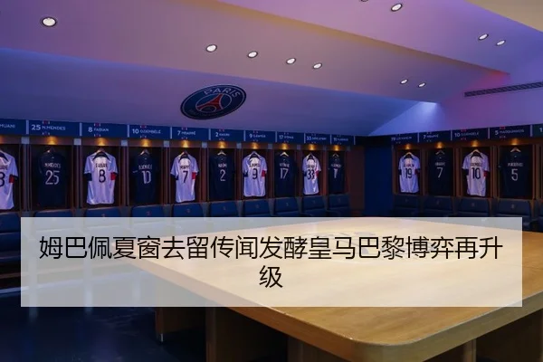 姆巴佩夏窗去留传闻发酵皇马巴黎博弈再升级