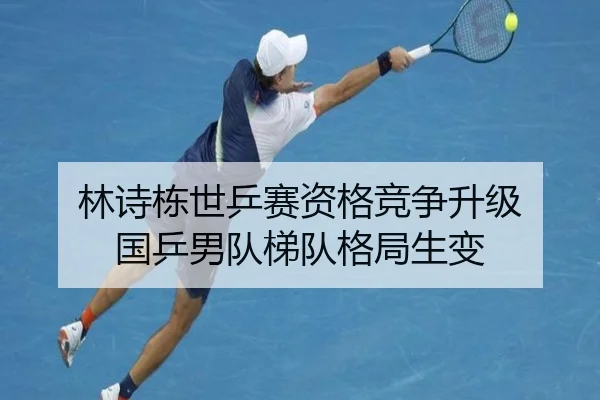 林诗栋世乒赛资格竞争升级 国乒男队梯队格局生变