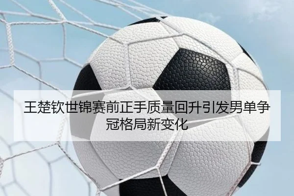 王楚钦世锦赛前正手质量回升引发男单争冠格局新变化