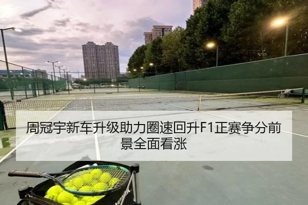 周冠宇新车升级助力圈速回升F1正赛争分前景全面看涨