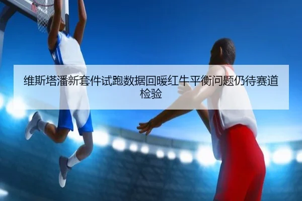 维斯塔潘新套件试跑数据回暖红牛平衡问题仍待赛道检验