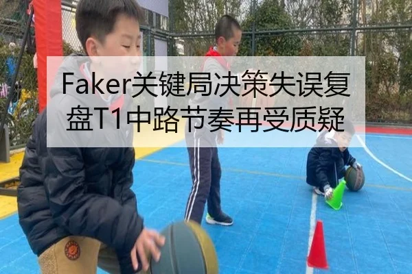 Faker关键局决策失误复盘T1中路节奏再受质疑