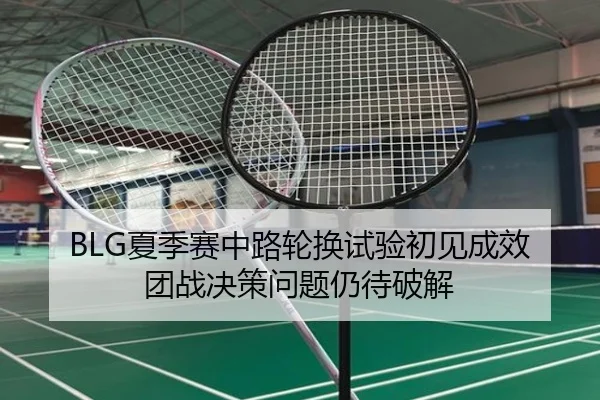 BLG夏季赛中路轮换试验初见成效 团战决策问题仍待破解